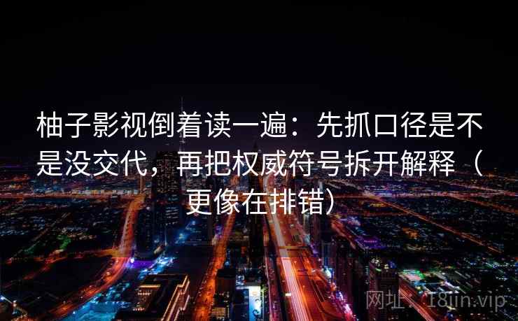 柚子影视倒着读一遍:先抓口径是不是没交代,再把权威符号拆开解释(更像在排错) 柚子影视倒着读一遍:先抓口径是不是没交代,再把权威符号拆开解释(更像在排错)
