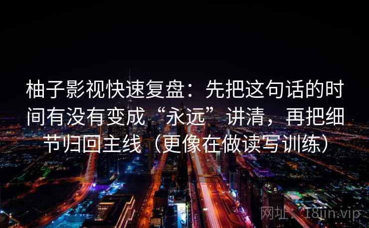 柚子影视快速复盘:先把这句话的时间有没有变成“永远”讲清,再把细节归回主线(更像在做读写训练) 柚子影视快速复盘:先把这句话的时间有没有变成“永远”讲清,再把细节归回主线(更像在做读写训练)