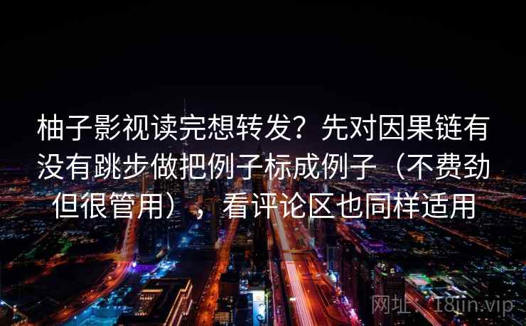 柚子影视读完想转发？先对因果链有没有跳步做把例子标成例子（不费劲但很管用），看评论区也同样适用