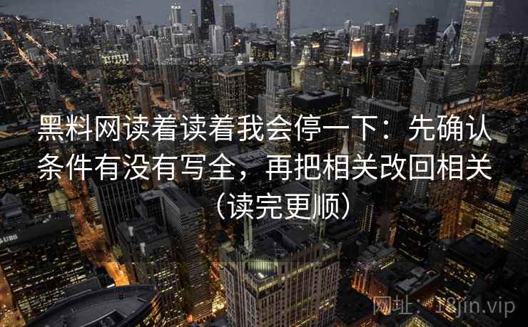 黑料网读着读着我会停一下:先确认条件有没有写全,再把相关改回相关(读完更顺) 黑料网读着读着我会停一下:先确认条件有没有写全,再把相关改回相关(读完更顺)