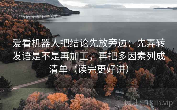 爱看机器人把结论先放旁边：先弄转发语是不是再加工，再把多因素列成清单（读完更好讲）