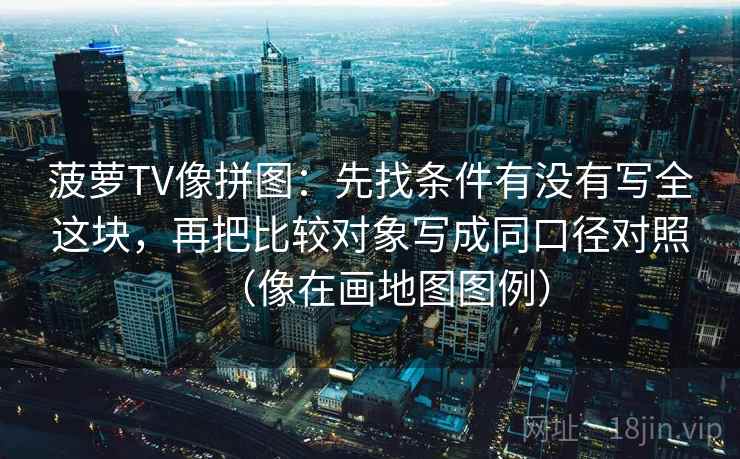 菠萝TV像拼图：先找条件有没有写全这块，再把比较对象写成同口径对照（像在画地图图例）