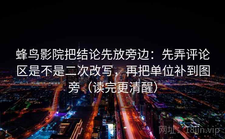 蜂鸟影院把结论先放旁边：先弄评论区是不是二次改写，再把单位补到图旁（读完更清醒）