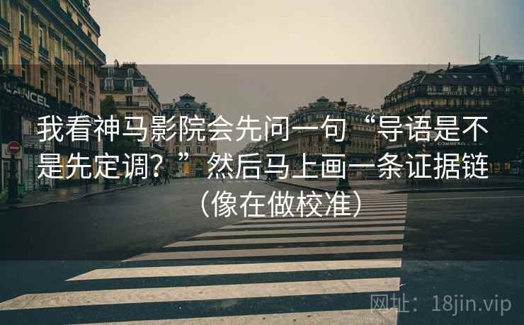 我看神马影院会先问一句“导语是不是先定调?”然后马上画一条证据链(像在做校准) 我看神马影院会先问一句“导语是不是先定调?”然后马上画一条证据链(像在做校准)