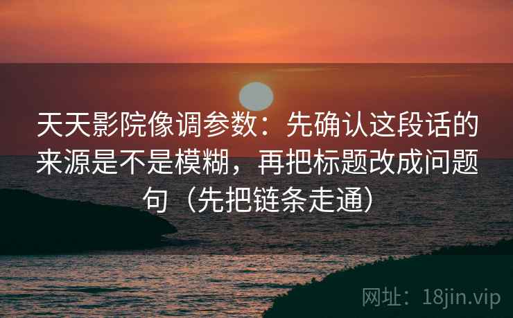 天天影院像调参数：先确认这段话的来源是不是模糊，再把标题改成问题句（先把链条走通）