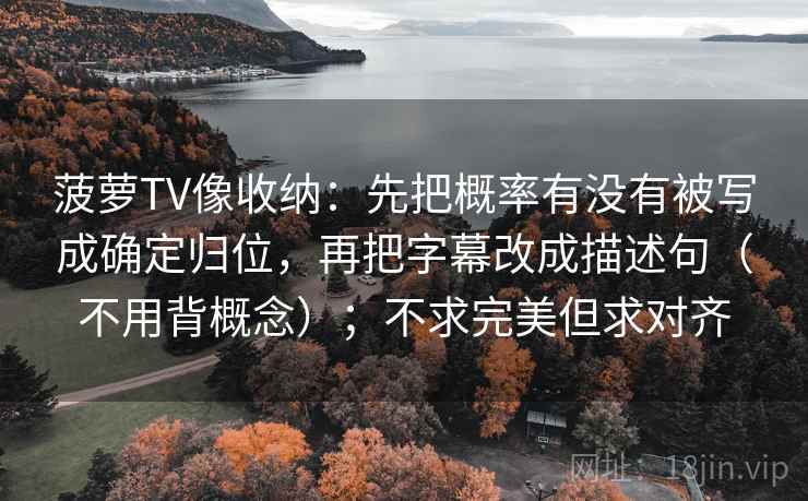 菠萝TV像收纳：先把概率有没有被写成确定归位，再把字幕改成描述句（不用背概念）；不求完美但求对齐