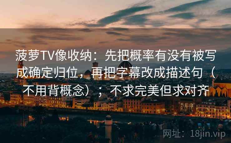 菠萝TV像收纳：先把概率有没有被写成确定归位，再把字幕改成描述句（不用背概念）；不求完美但求对齐