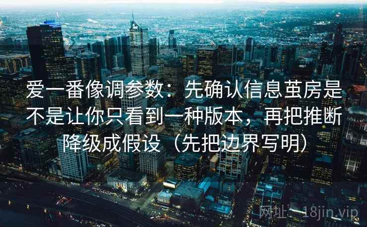 爱一番像调参数：先确认信息茧房是不是让你只看到一种版本，再把推断降级成假设（先把边界写明）
